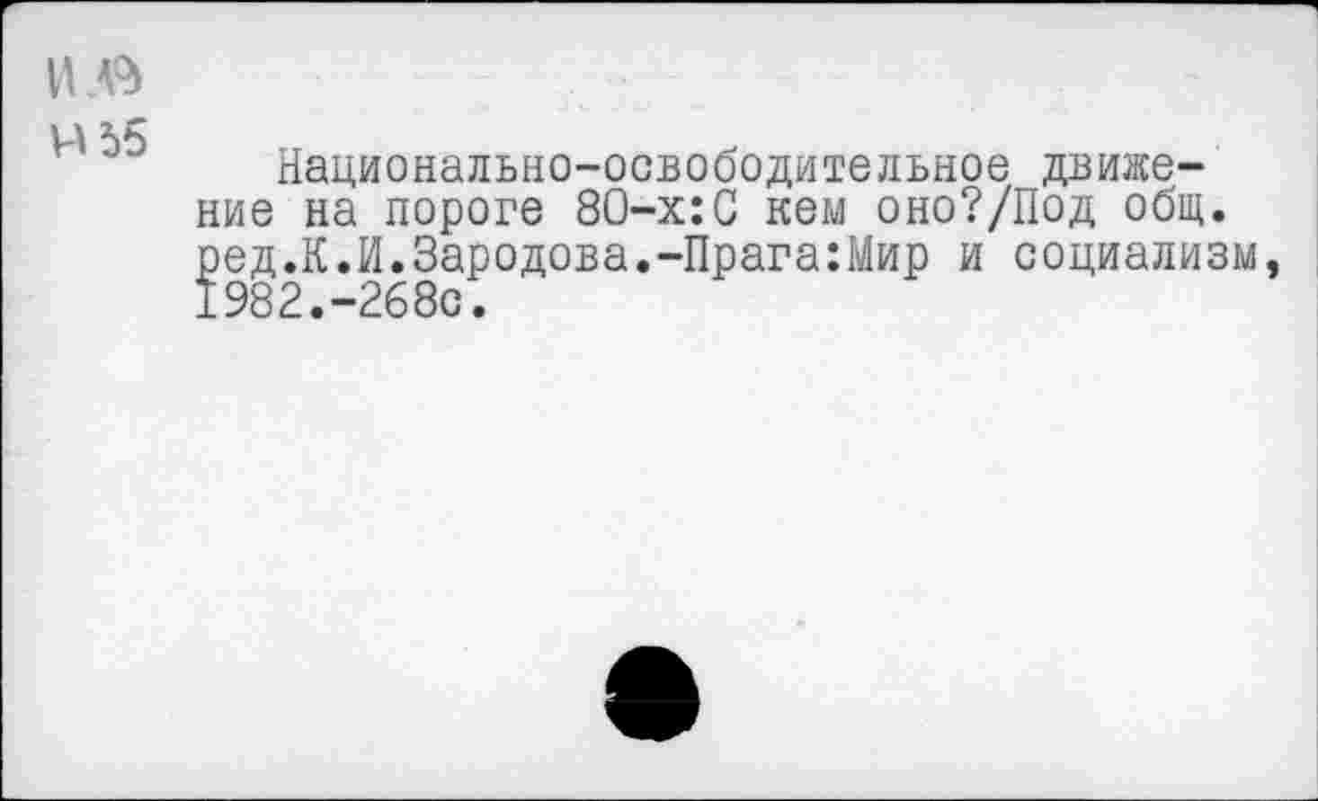 ﻿и .в
И 55
Национально-освободительное движение на пороге 80-х:С кем оно?/Под общ. ред.К.И.Зародова.-Прага:Мир и социализм, 1982.-268с.